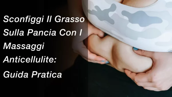 Sconfiggi Il Grasso Sulla Pancia Con I Massaggi Anticellulite: Guida Pratica